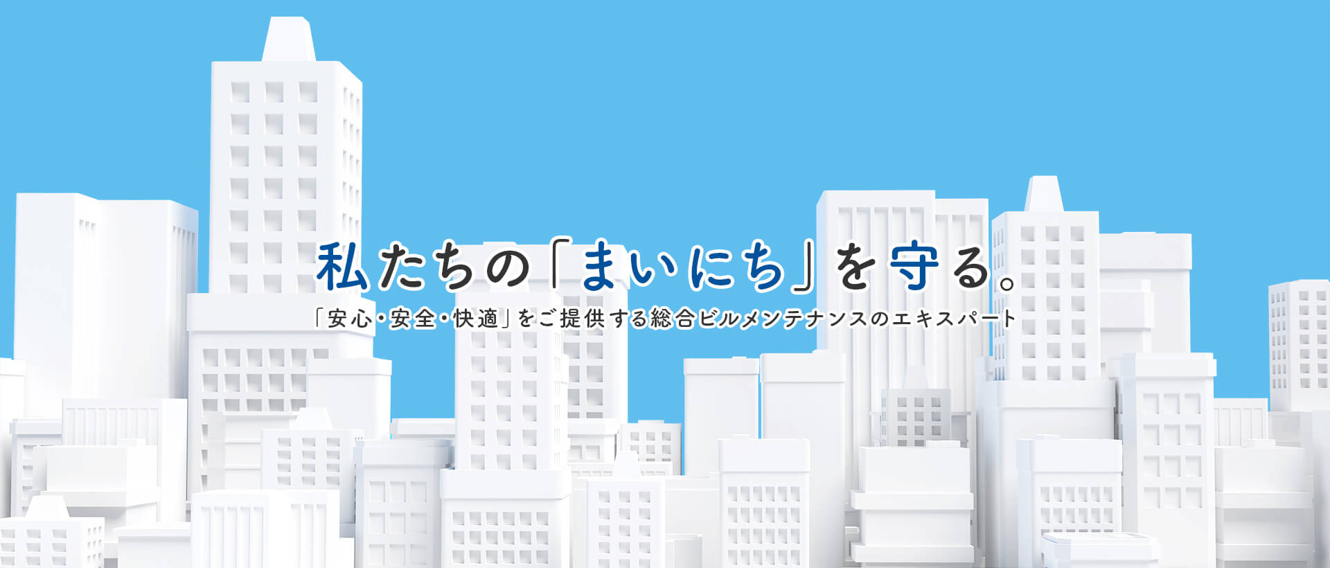 私たちの「まいにち」を守る。 安心・安全・快適」をご提供する総合ビルメンテナンスサービスのエキスパート